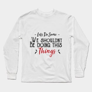 Let's Do Some We Shouldn't Be Doing This Things Long Sleeve T-Shirt